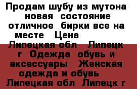 Продам шубу из мутона, новая, состояние отличное, бирки все на месте › Цена ­ 33 000 - Липецкая обл., Липецк г. Одежда, обувь и аксессуары » Женская одежда и обувь   . Липецкая обл.,Липецк г.